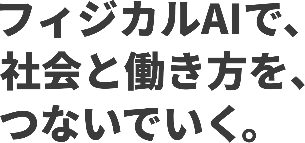 フィジカルAIで、 社会と働き方を、 つないでいく。